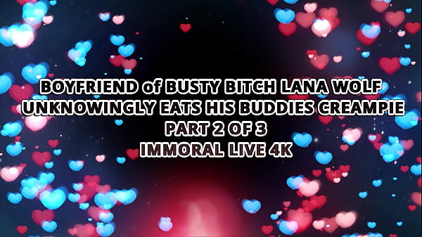 BOYFRIEND of BUSTY BITCH LANA WOLF UNKNOWINGLY EATS HIS BUDDIES CREAMPIE – IMMORAL LIVE 4K